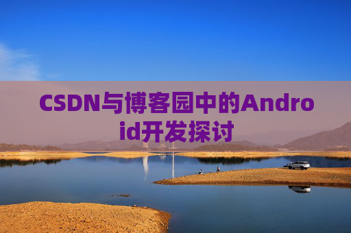 CSDN与博客园中的Android开发探讨